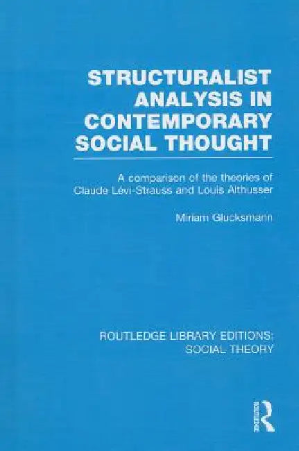 Structuralist Analysis in Contemporary Social Thought (Rle Social Theory): A Comparison of the Theories of Claude Lévi-Strauss and Louis Althusser by Miriam Glucksmann