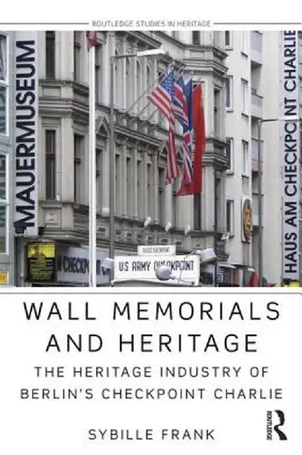 Wall Memorials and Heritage: The Heritage Industry of Berlin's Checkpoint Charlie by Sybille Frank