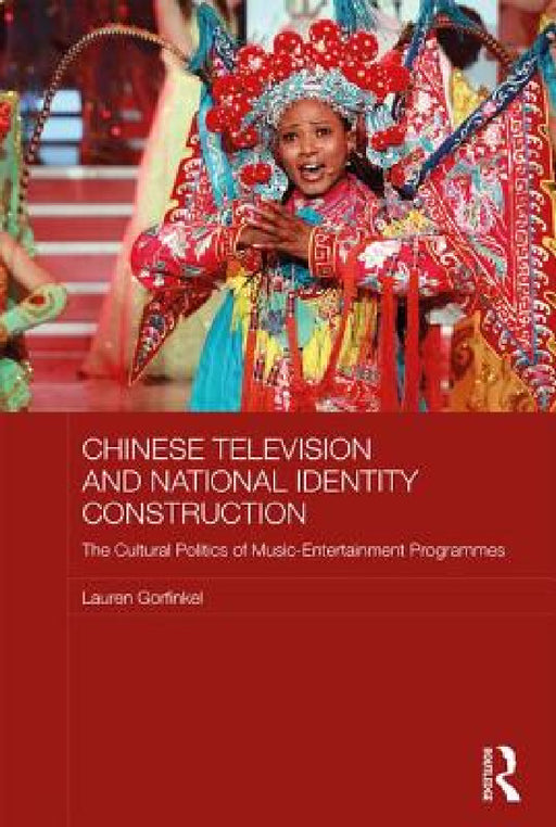 Chinese Television and National Identity Construction: The Cultural Politics of Music-Entertainment Programmes by Lauren Gorfinkel