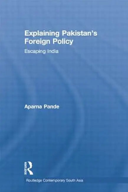 Explaining Pakistan's Foreign Policy: Escaping India by Aparna Pande