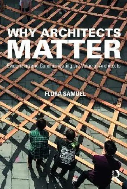 Why Architects Matter: Evidencing and Communicating the Value of Architects by Flora Samuel