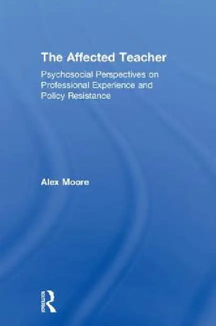 The Affected Teacher: Psychosocial Perspectives on Professional Experience and Policy Resistance by Alex Moore