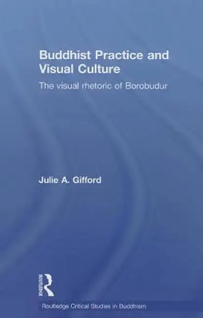 Buddhist Practice and Visual Culture: The Visual Rhetoric of Borobudur by Julie Gifford