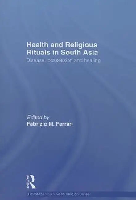 Health and Religious Rituals in South Asia: Disease, Possession and Healing by Fabrizio Ferrari