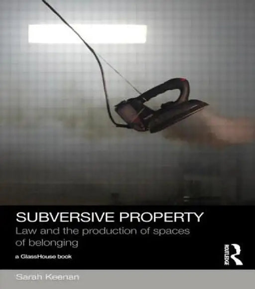 Subversive Property: Law and the Production of Spaces of Belonging by Sarah Keenan