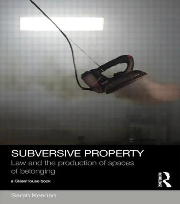 Subversive Property: Law and the Production of Spaces of Belonging by Sarah Keenan