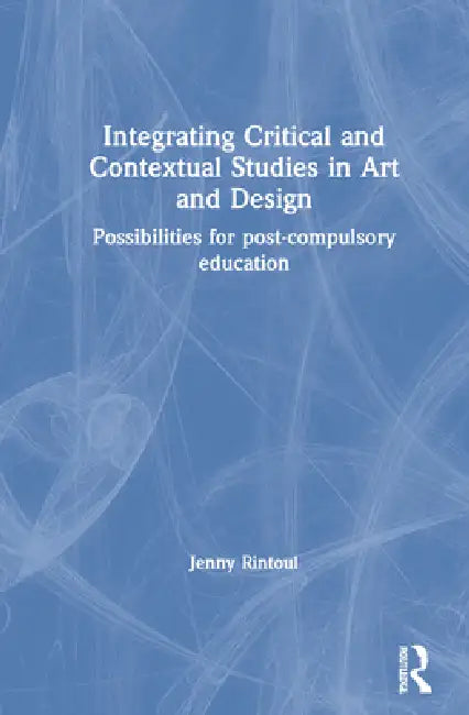 Integrating Critical and Contextual Studies in Art and Design: Possibilities for Post-Compulsory Education by Jenny Rintoul