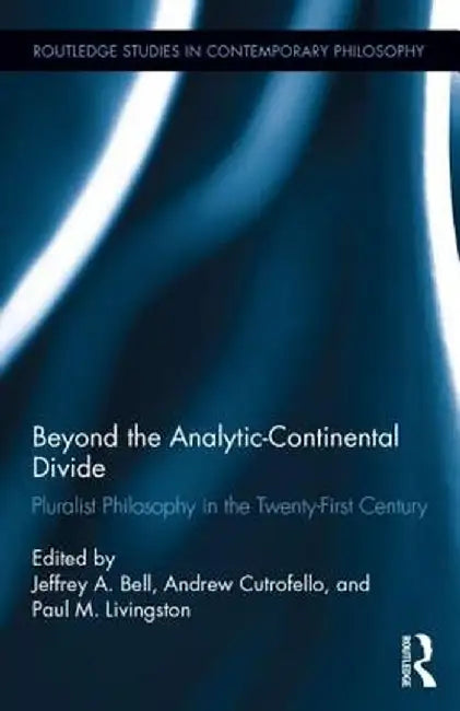 Beyond the Analytic-Continental Divide: Pluralist Philosophy in the Twenty-First Century by Jeffrey A. Bell