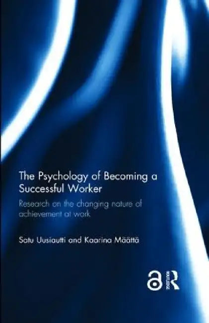 The Psychology of Becoming a Successful Worker: Research on the changing nature of achievement at work by Satu Uusiautti, Kaarina Määttä