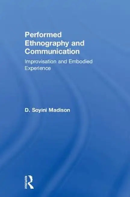 Performed Ethnography and Communication: Improvisation and Embodied Experience by D Soyini Madison