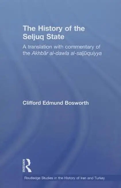 The History of the Seljuq State: A Translation with Commentary of the Akhbar al-dawla al-saljuqiyya by Clifford Edmund Bosworth