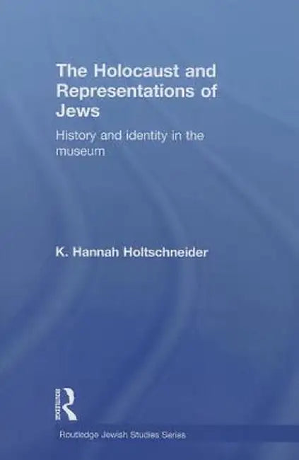 The Holocaust and Representations of Jews: History and Identity in the Museum by K. Hannah Holtschneider