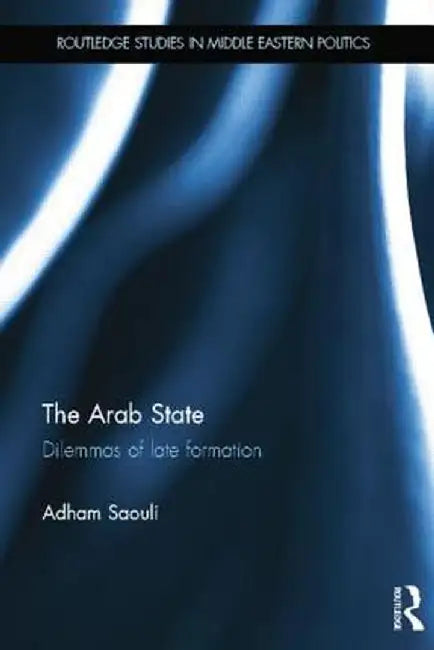 The Arab State: Dilemmas of Late Formation by Adham Saouli