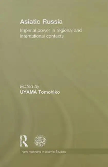 Asiatic Russia: Imperial Power in Regional and International Contexts by Tomohiko Uyama