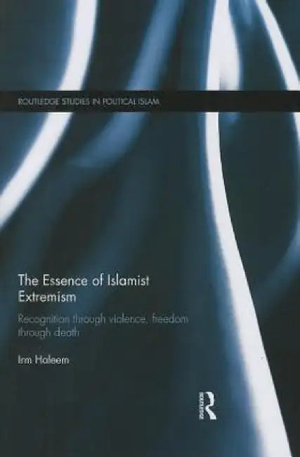 The Essence of Islamist Extremism: Recognition Through Violence, Freedom Through Death by Irm Haleem