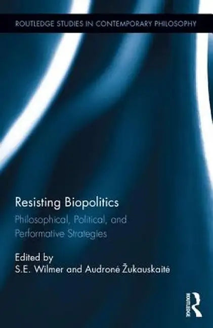 Resisting Biopolitics: Philosophical, Political, and Performative Strategies by S.E. Wilmer