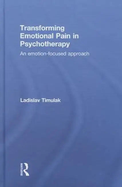 Transforming Emotional Pain in Psychotherapy: An Emotion-Focused Approach by Ladislav Timulak