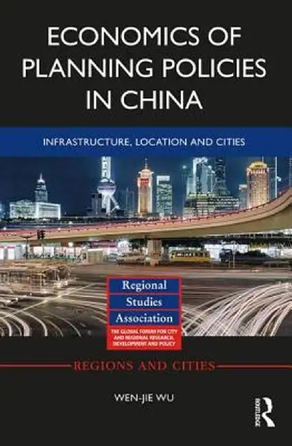 Economics of Planning Policies in China: Infrastructure, Location and Cities by Wen-jie Wu