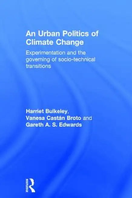 An Urban Politics of Climate Change: Experimentation and the Governing of Socio-Technical Transitions by Harriet Bulkeley