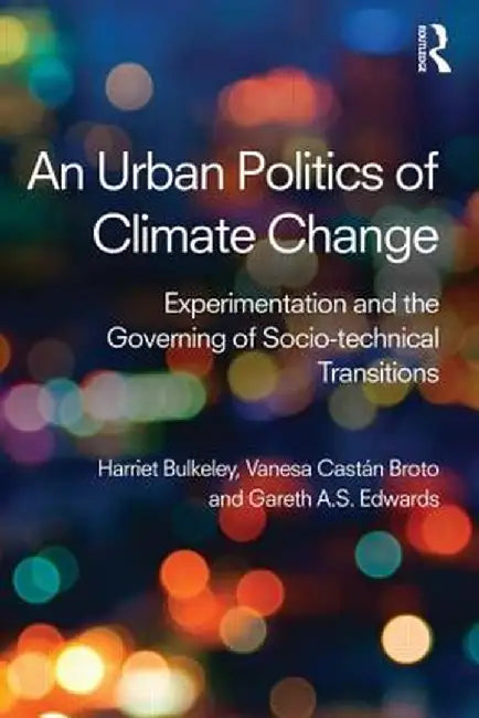 An Urban Politics of Climate Change: Experimentation and the Governing of Socio-Technical Transitions by Harriet Bulkeley