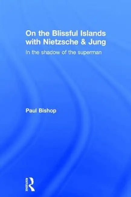 On the Blissful Islands with Nietzsche & Jung: In the Shadow of the Superman by Paul Bishop