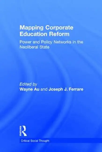 Mapping Corporate Education Reform: Power and Policy Networks in the Neoliberal State by Wayne Au
