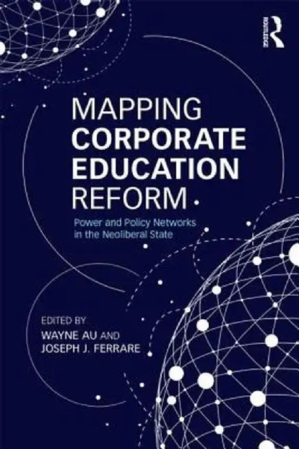 Mapping Corporate Education Reform: Power and Policy Networks in the Neoliberal State by Wayne Au