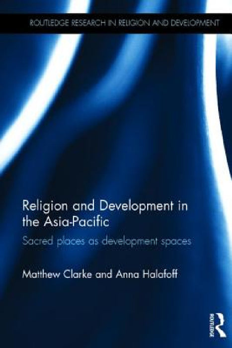 Religion and Development in the Asia-Pacific: Sacred places as development spaces by Matthew Clarke, Anna Halafoff