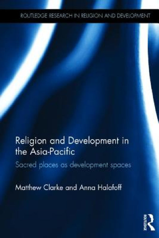 Religion and Development in the Asia-Pacific: Sacred places as development spaces by Matthew Clarke, Anna Halafoff