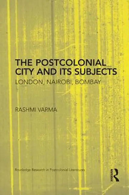 The Postcolonial City and Its Subjects: London, Nairobi, Bombay by Rashmi Varma