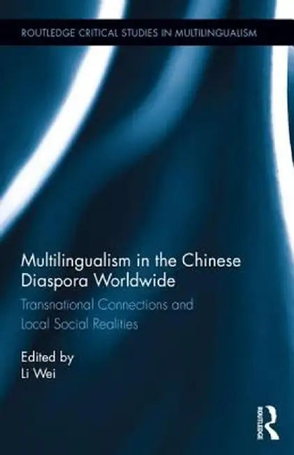 Multilingualism in the Chinese Diaspora Worldwide: Transnational Connections and Local Social Realities by Li Wei