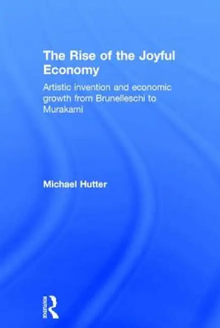 The Rise of the Joyful Economy: Artistic Invention and Economic Growth from Brunelleschi to Murakami by Michael Hutter