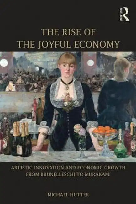 The Rise of the Joyful Economy: Artistic Invention and Economic Growth from Brunelleschi to Murakami by Michael Hutter