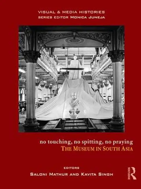 No Touching, No Spitting, No Praying: The Museum in South Asia by Saloni Mathur