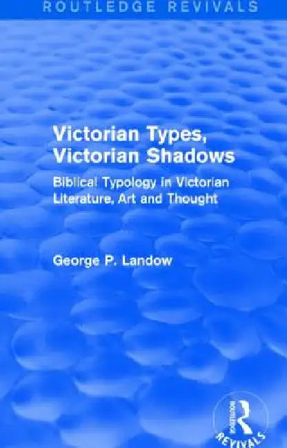 Victorian Types, Victorian Shadows (Routledge Revivals): Biblical Typology In Victorian Literature, Art And Thought by George P. Landow