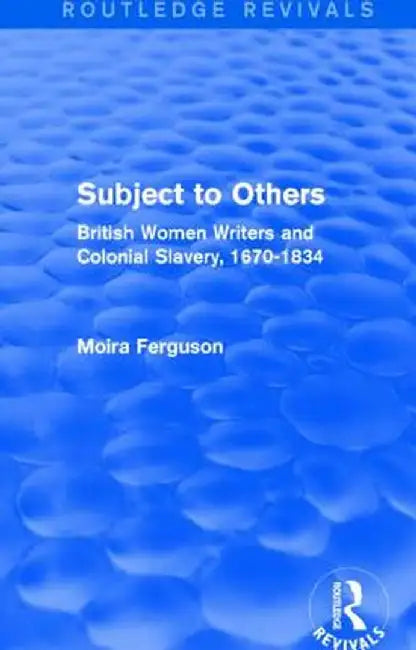 Subject to Others (Routledge Revivals): British Women Writers and Colonial Slavery, 1670-1834 by Moira Ferguson