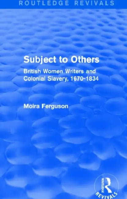 Subject to Others (Routledge Revivals): British Women Writers and Colonial Slavery, 1670-1834 by Moira Ferguson