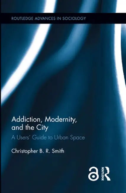 Addiction, Modernity, and the City: A Users' Guide to Urban Space by Christopher B.R. Smith