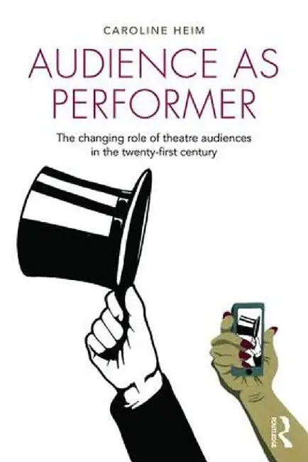 Audience as Performer: The Changing Role of Theatre Audiences in the Twenty-First Century by Caroline Heim