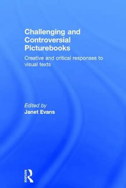 Challenging and Controversial Picturebooks: Creative and Critical Responses to Visual Texts by Janet Evans