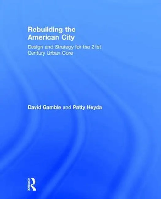 Rebuilding the American City: Design and Strategy for the 21st Century Urban Core by David Gamble