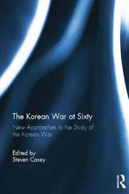 The Korean War at Sixty: New Approaches to the Study of the Korean War by Steven Casey