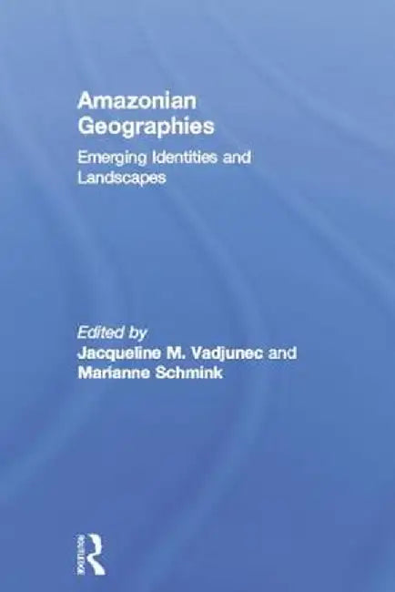 Amazonian Geographies: Emerging Identities and Landscapes by Jacqueline Vadjunec