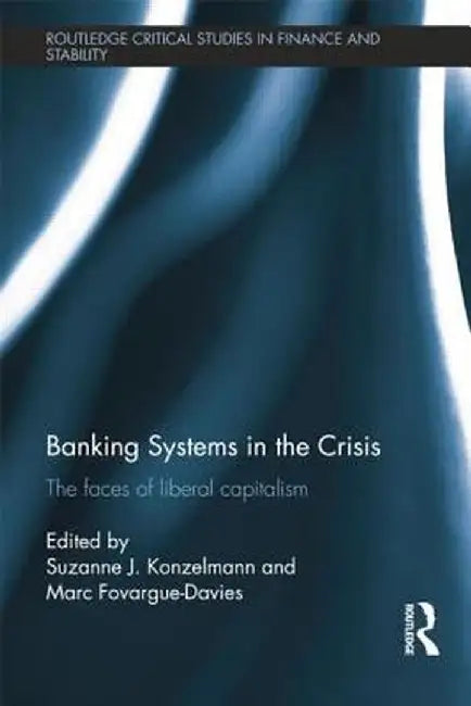Banking Systems in the Crisis: The Faces of Liberal Capitalism by Suzanne Konzelmann