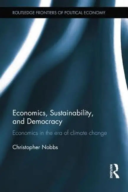 Economics, Sustainability, and Democracy: Economics in the Era of Climate Change by Christopher Nobbs