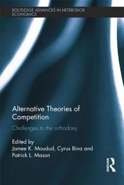 Alternative Theories of Competition: Challenges to the Orthodoxy by Jamee K. Moudud