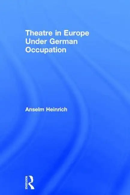 Theatre in Europe Under German Occupation by Anselm Heinrich