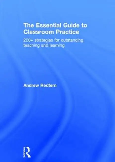 The Essential Guide to Classroom Practice: 200+ strategies for outstanding teaching and learning by Andrew Redfern