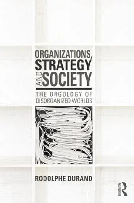 Organizations, Strategy and Society: The Orgology of Disorganized Worlds by Rodolphe Durand