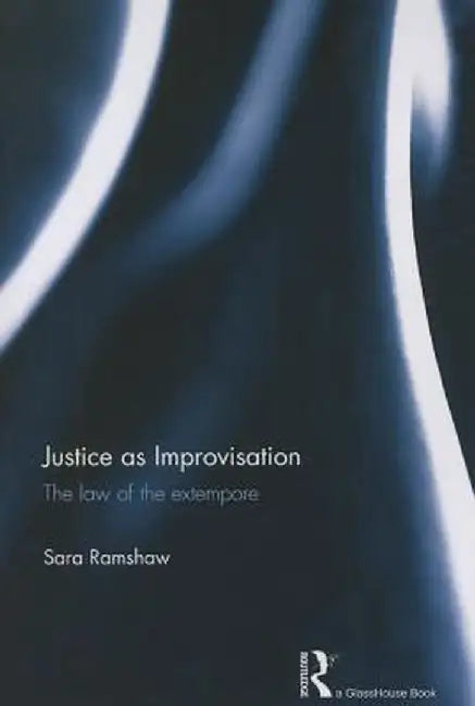 Justice as Improvisation: The Law of the Extempore by Sara Ramshaw